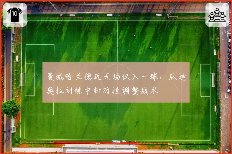 曼城哈兰德近五场仅入一球，瓜迪奥拉训练中针对性调整战术