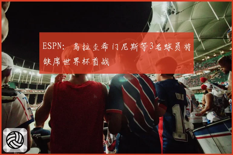 ESPN:乌拉圭希门尼斯等3名球员将缺席世界杯首战