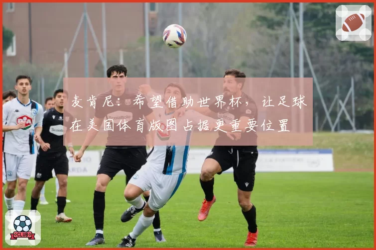 麦肯尼：希望借助世界杯，让足球在美国体育版图占据更重要位置