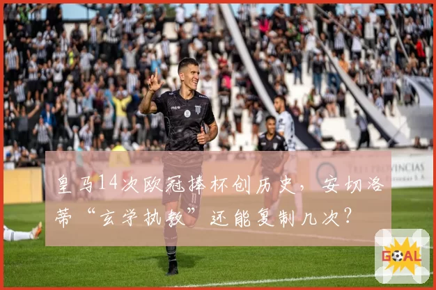 皇马14次欧冠捧杯创历史,安切洛蒂“玄学执教”还能复制几次?