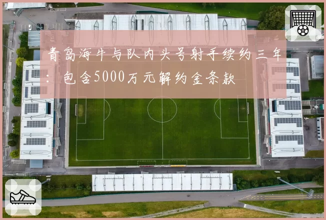 青岛海牛与队内头号射手续约三年：包含5000万元解约金条款