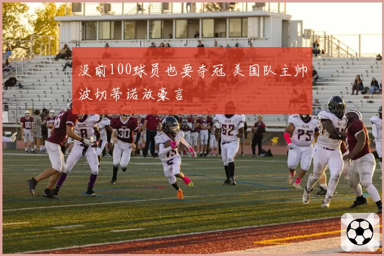 没前100球员也要夺冠 美国队主帅波切蒂诺放豪言