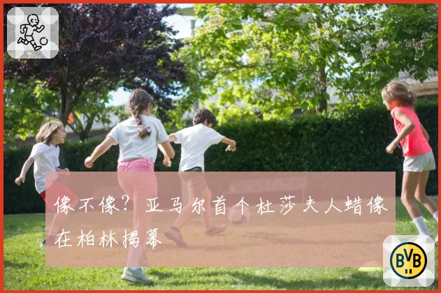 像不像？亚马尔首个杜莎夫人蜡像在柏林揭幕