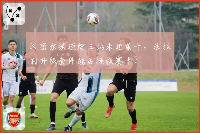 汉密尔顿连续三站未进前十，法拉利升级套件能否拯救赛季？