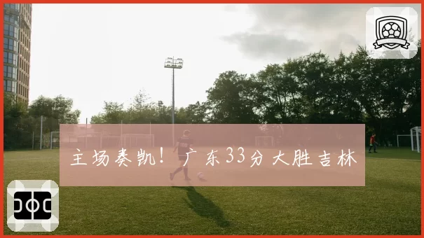主场奏凯！广东33分大胜吉林